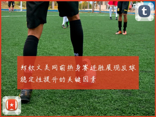 郑钦文美网前热身赛连胜展现发球稳定性提升的关键因素