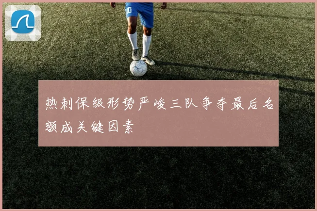 热刺保级形势严峻三队争夺最后名额成关键因素