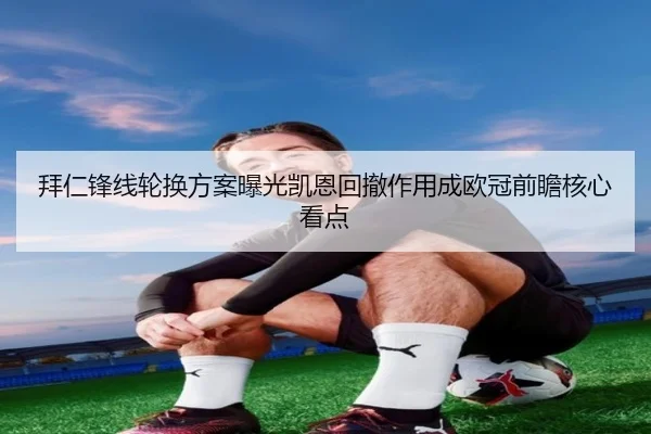 拜仁锋线轮换方案曝光凯恩回撤作用成欧冠前瞻核心看点