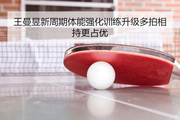 王曼昱新周期体能强化训练升级多拍相持更占优